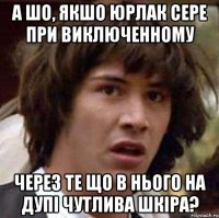 а шо, якшо юрлак сере при виключенному через те що в нього на дупі чутлива шкіра?