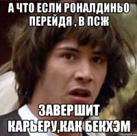 а что если роналдиньо перейдя , в псж завершит карьеру,как бекхэм