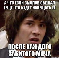 а что если смолов обещал теще что будет навещать ее после каждого забитого мяча