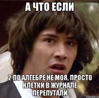 а что если 2 по алгебре не моя, просто клетки в журнале перепутали