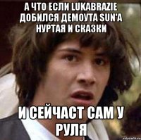 а что если lukabrazie добился демоута sun'a нуртая и сказки и сейчаст сам у руля