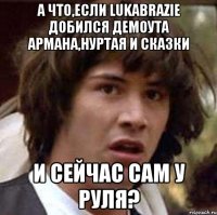 а что,если lukabrazie добился демоута армана,нуртая и сказки и сейчас сам у руля?