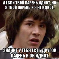 а если твой парень идиот, но я твой парень и я не идиот, значит у тебя есть другой парень и он идиот