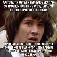 а что если организм человека так устроен, что в ночь с 31 декабря на 1 января его организм начинает испытывать повышенную потребность в алкоголе, тем самым под эту особенность и придумали праздник?