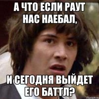 а что если раут нас наебал, и сегодня выйдет его баттл?