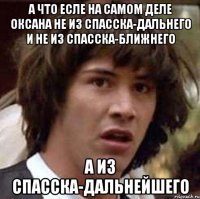 а что есле на самом деле оксана не из спасска-дальнего и не из спасска-ближнего а из спасска-дальнейшего