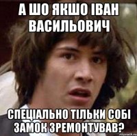 а шо якшо іван васильович спеціально тільки собі замок зремонтував?