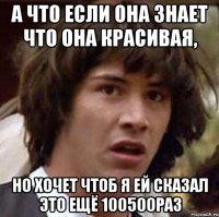 а что если она знает что она красивая, но хочет чтоб я ей сказал это ещё 100500раз