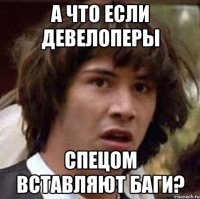 а что если девелоперы спецом вставляют баги?