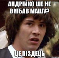 андрійко ше не виїбав машу? це піздець