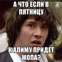 а что если в пятницу к алиму придет жопа?