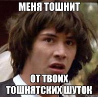 меня тошнит от твоих тошнятских шуток