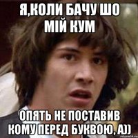 я,коли бачу шо мій кум опять не поставив кому перед буквою, а))