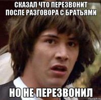 сказал что перезвонит после разговора с братьями но не перезвонил