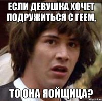 Если девушка хочет подружиться с геем, то она яойщица?