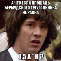 а что если площадь бермудского треугольника не равна 0,5 a * h ?