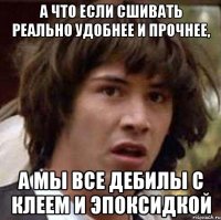 а что если сшивать реально удобнее и прочнее, а мы все дебилы с клеем и эпоксидкой