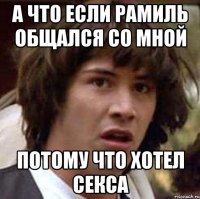 а что если рамиль общался со мной потому что хотел секса