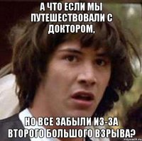 А что если мы путешествовали с Доктором, но все забыли из-за второго большого взрыва?