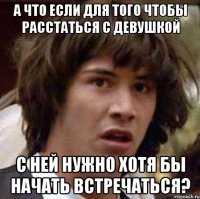 а что если для того чтобы расстаться с девушкой с ней нужно хотя бы начать встречаться?