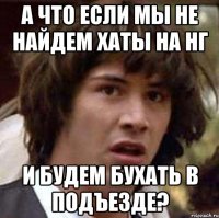 а что если мы не найдем хаты на нг и будем бухать в подъезде?