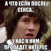 А что если после секса.. у нас к ним пропадет интерес