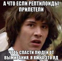 А что если рептилоиды прилетели чтоб спасти людей от вымирания, я яжка это яд