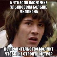 А что если население ульяновска больше миллиона но правительство молчит чтобы не строить метро?