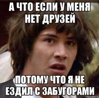 А что если у меня нет друзей Потому что я не ездил с забугорами