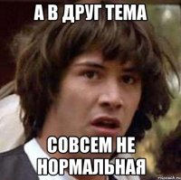 А в друг тема совсем не нормальная