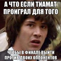 А что если Тиамат проиграл для того чтобы в финале выйти против двоих оппонентов