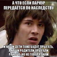 а что если паркур передаётся по наследству и наши дети тоже будут прыгать, а наши родители прыгали раньше, но не говорят нам