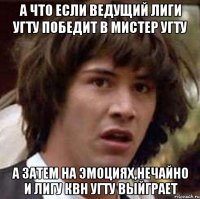 А что если ведущий Лиги УГТУ победит в мистер УГТУ а затем на эмоциях,нечайно и лигу КВН УГТУ выйграет