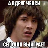 а вдруг челси сегодня выиграет