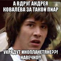 а вдруг Андрея Ковалёва за такой пиар украдут инопланетяне??! навечно!!