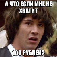 А что если мне не хватит 100 рублей?