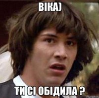 Віка) ти сі обідила ?