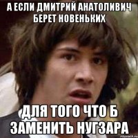 а если Дмитрий Анатоливич берет новеньких для того что б заменить Нугзара