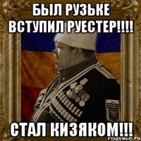 был рузьке вступил руестер!!! стал кизяком!!!