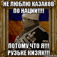 не люблю казаков по нации!!! потому что я!!! рузьке кизяк!!!