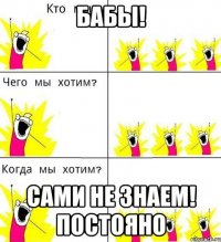 Бабы! Сами не знаем! Постояно