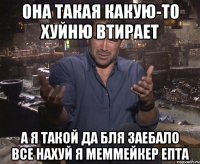 она такая какую-то хуйню втирает а я такой да бля заебало все нахуй я меммейкер епта