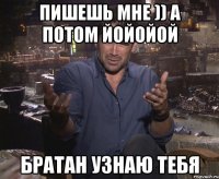 пишешь мне )) а потом йойойой братан узнаю тебя