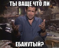 Ты ваще что ли ебанутый?