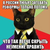 в россии любят затевать реформы только потому, что так легче скрыть неумение править