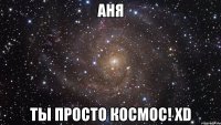 аня ты просто космос! xd