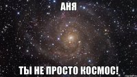 аня ты не просто космос!