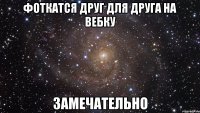 фоткатся друг для друга на вебку замечательно