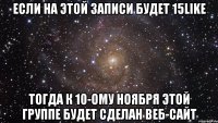 если на этой записи будет 15like тогда к 10-ому ноября этой группе будет сделан веб-сайт