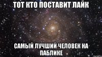 тот кто поставит лайк самый лучший человек на паблике